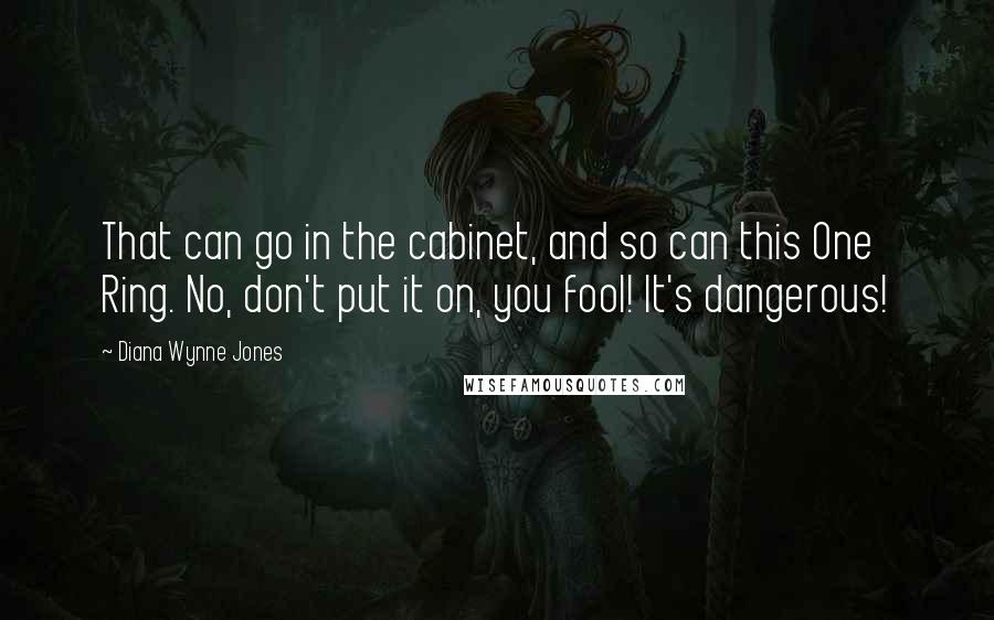 Diana Wynne Jones Quotes: That can go in the cabinet, and so can this One Ring. No, don't put it on, you fool! It's dangerous!