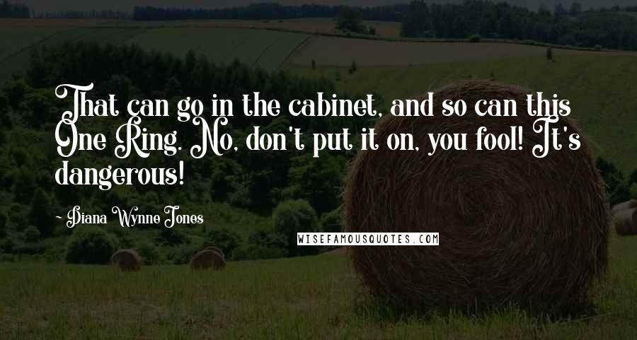 Diana Wynne Jones Quotes: That can go in the cabinet, and so can this One Ring. No, don't put it on, you fool! It's dangerous!