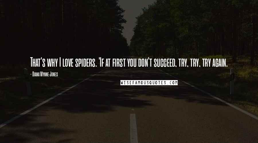 Diana Wynne Jones Quotes: That's why I love spiders. 'If at first you don't succeed, try, try, try again.