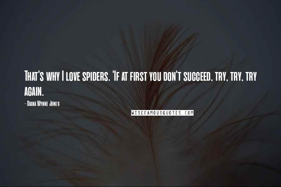 Diana Wynne Jones Quotes: That's why I love spiders. 'If at first you don't succeed, try, try, try again.