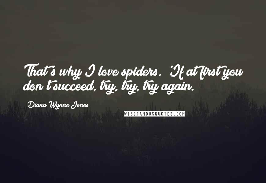 Diana Wynne Jones Quotes: That's why I love spiders. 'If at first you don't succeed, try, try, try again.