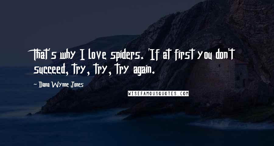 Diana Wynne Jones Quotes: That's why I love spiders. 'If at first you don't succeed, try, try, try again.