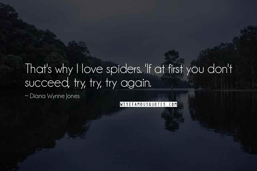 Diana Wynne Jones Quotes: That's why I love spiders. 'If at first you don't succeed, try, try, try again.