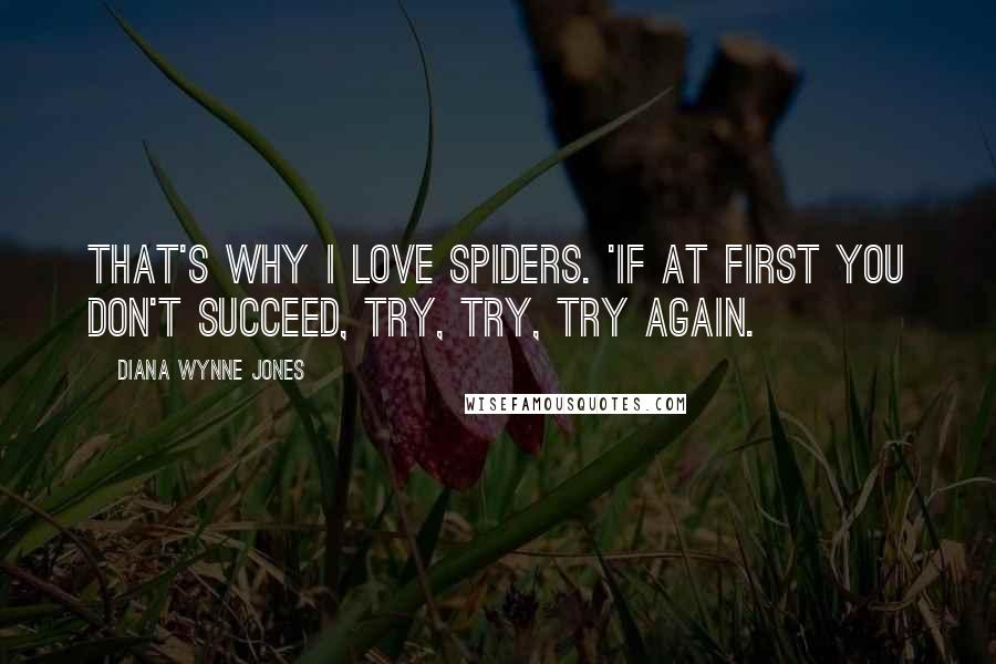 Diana Wynne Jones Quotes: That's why I love spiders. 'If at first you don't succeed, try, try, try again.