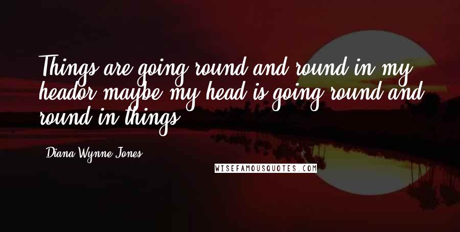 Diana Wynne Jones Quotes: Things are going round and round in my heador maybe my head is going round and round in things.