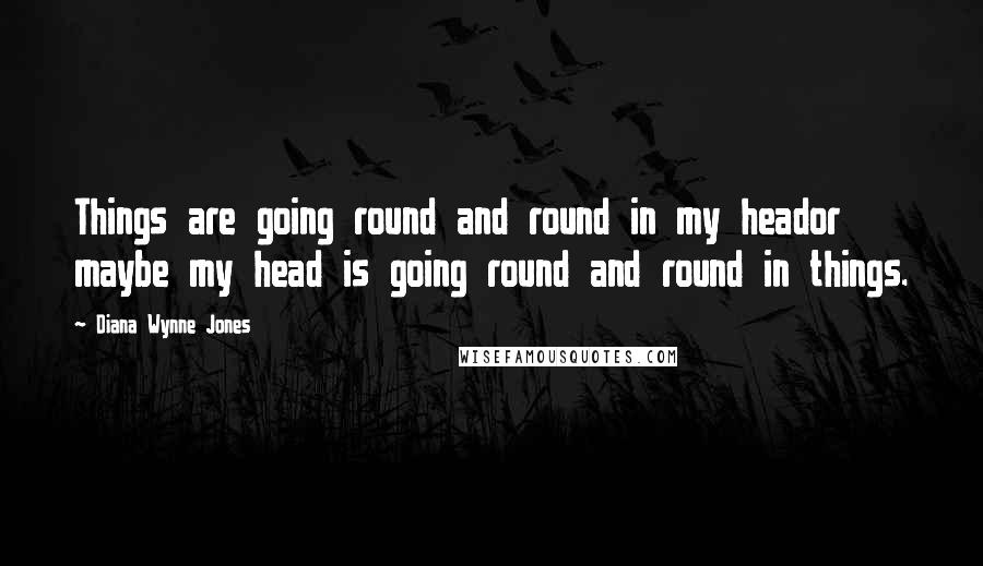 Diana Wynne Jones Quotes: Things are going round and round in my heador maybe my head is going round and round in things.