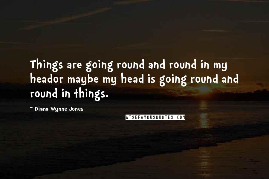 Diana Wynne Jones Quotes: Things are going round and round in my heador maybe my head is going round and round in things.