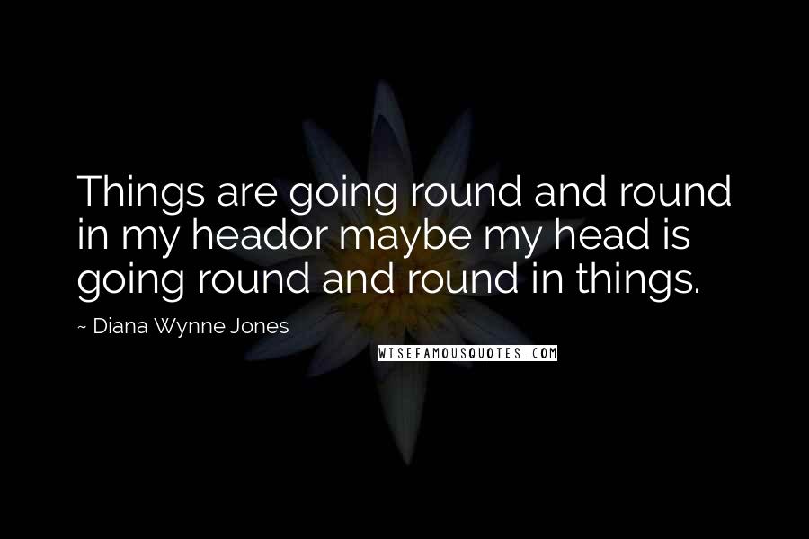 Diana Wynne Jones Quotes: Things are going round and round in my heador maybe my head is going round and round in things.