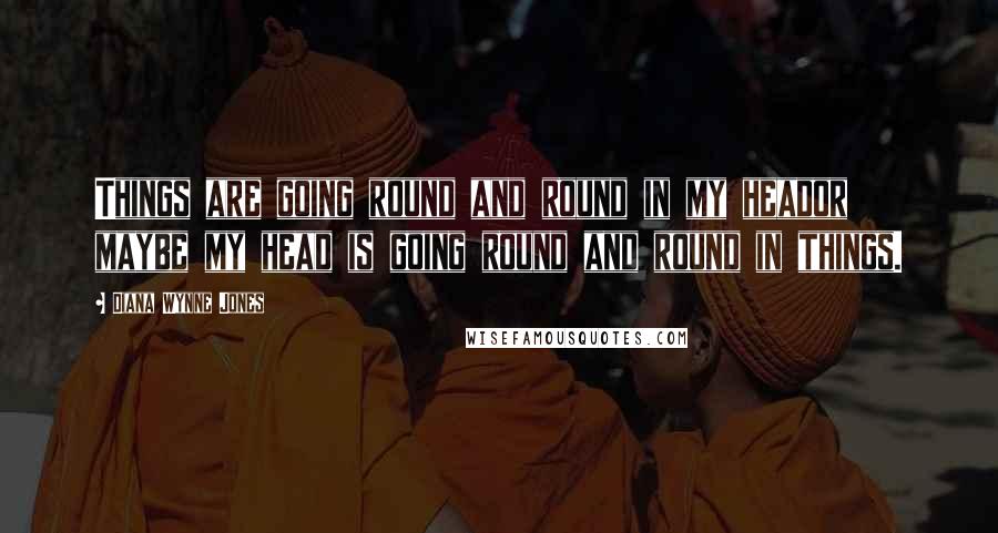 Diana Wynne Jones Quotes: Things are going round and round in my heador maybe my head is going round and round in things.