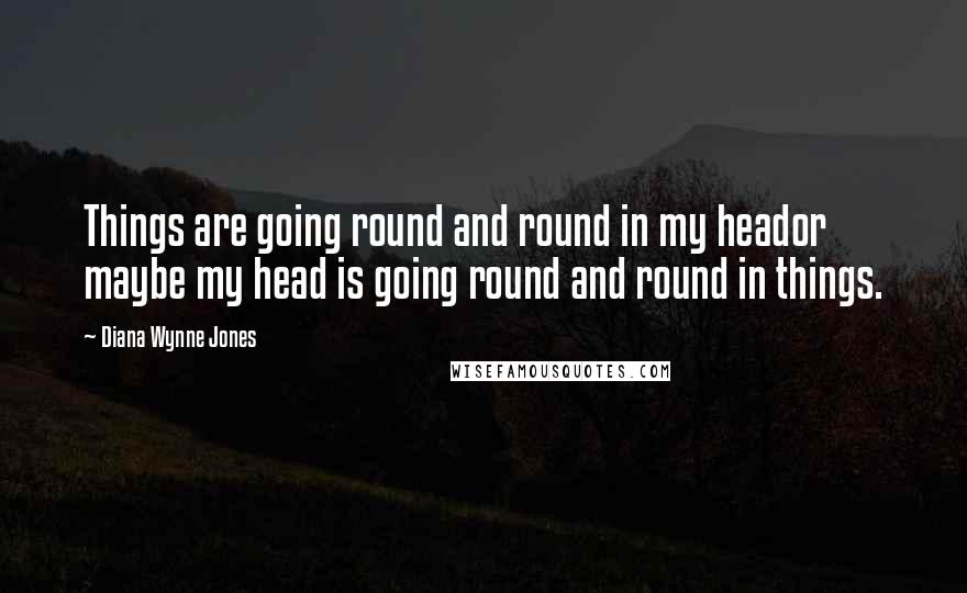 Diana Wynne Jones Quotes: Things are going round and round in my heador maybe my head is going round and round in things.