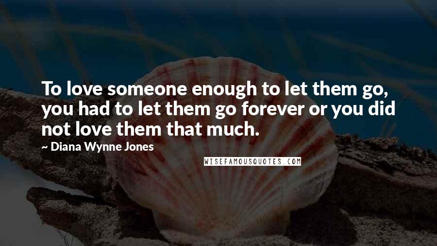 Diana Wynne Jones Quotes: To love someone enough to let them go, you had to let them go forever or you did not love them that much.