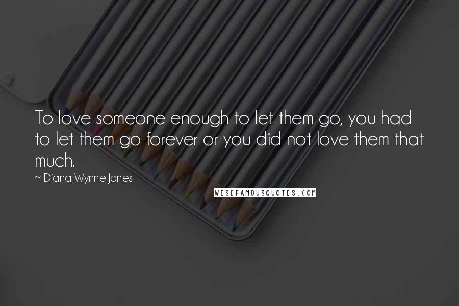 Diana Wynne Jones Quotes: To love someone enough to let them go, you had to let them go forever or you did not love them that much.