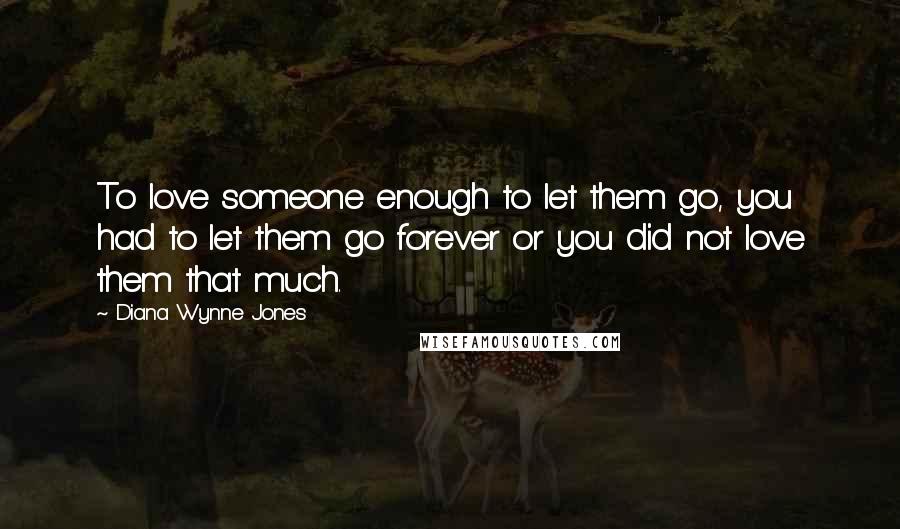 Diana Wynne Jones Quotes: To love someone enough to let them go, you had to let them go forever or you did not love them that much.