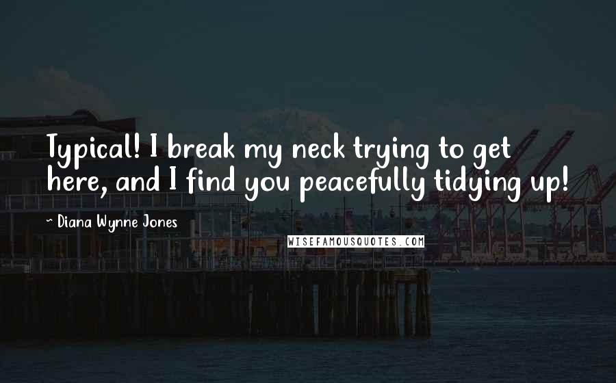 Diana Wynne Jones Quotes: Typical! I break my neck trying to get here, and I find you peacefully tidying up!