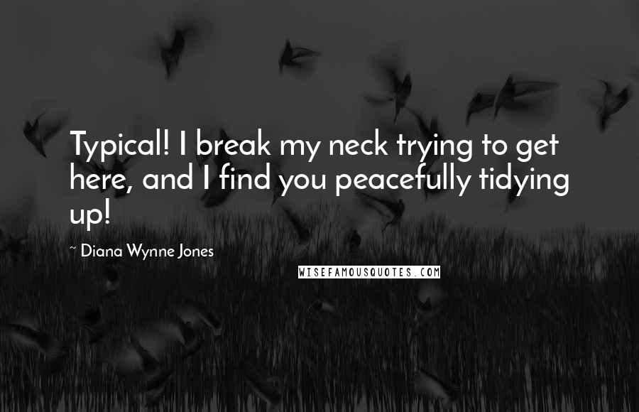 Diana Wynne Jones Quotes: Typical! I break my neck trying to get here, and I find you peacefully tidying up!