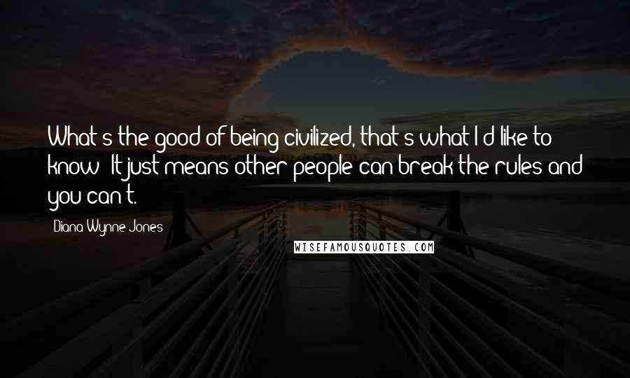 Diana Wynne Jones Quotes: What's the good of being civilized, that's what I'd like to know? It just means other people can break the rules and you can't.