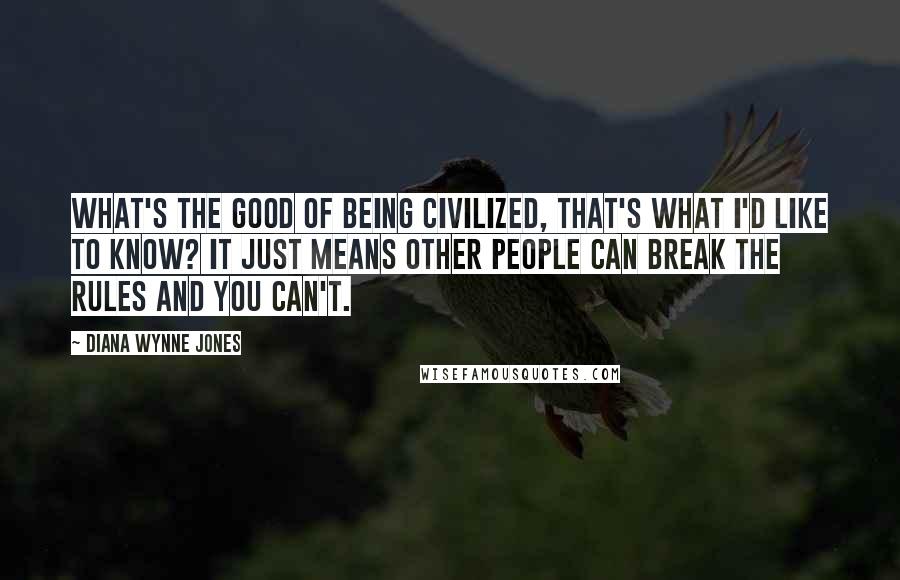 Diana Wynne Jones Quotes: What's the good of being civilized, that's what I'd like to know? It just means other people can break the rules and you can't.