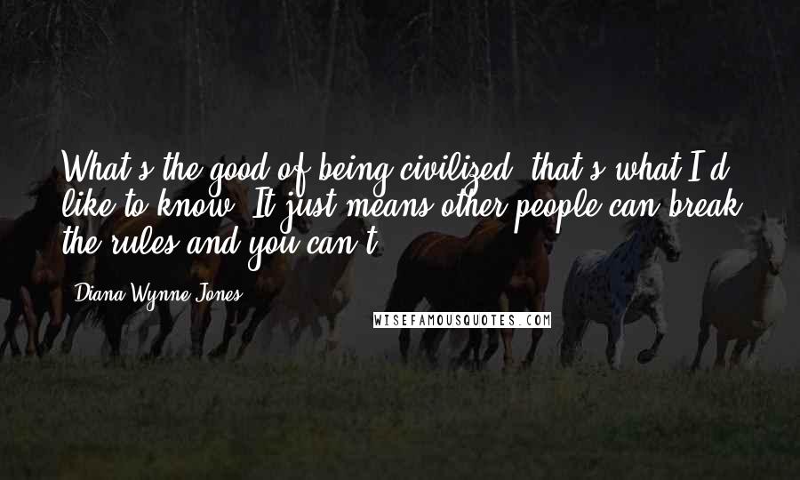 Diana Wynne Jones Quotes: What's the good of being civilized, that's what I'd like to know? It just means other people can break the rules and you can't.