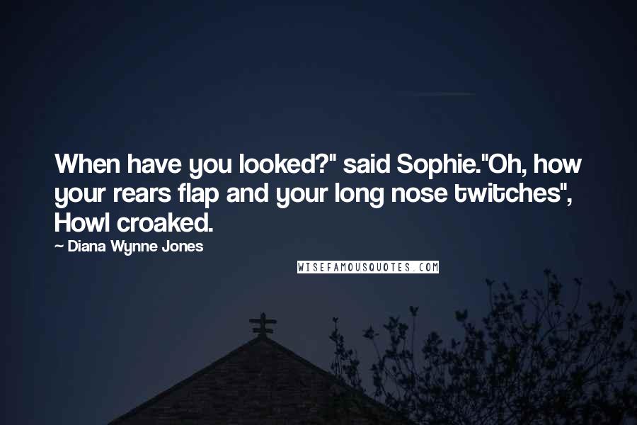 Diana Wynne Jones Quotes: When have you looked?" said Sophie."Oh, how your rears flap and your long nose twitches", Howl croaked.