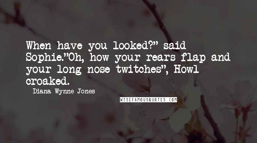 Diana Wynne Jones Quotes: When have you looked?" said Sophie."Oh, how your rears flap and your long nose twitches", Howl croaked.