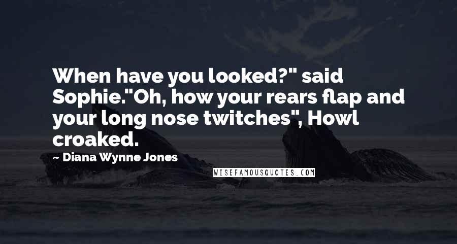 Diana Wynne Jones Quotes: When have you looked?" said Sophie."Oh, how your rears flap and your long nose twitches", Howl croaked.