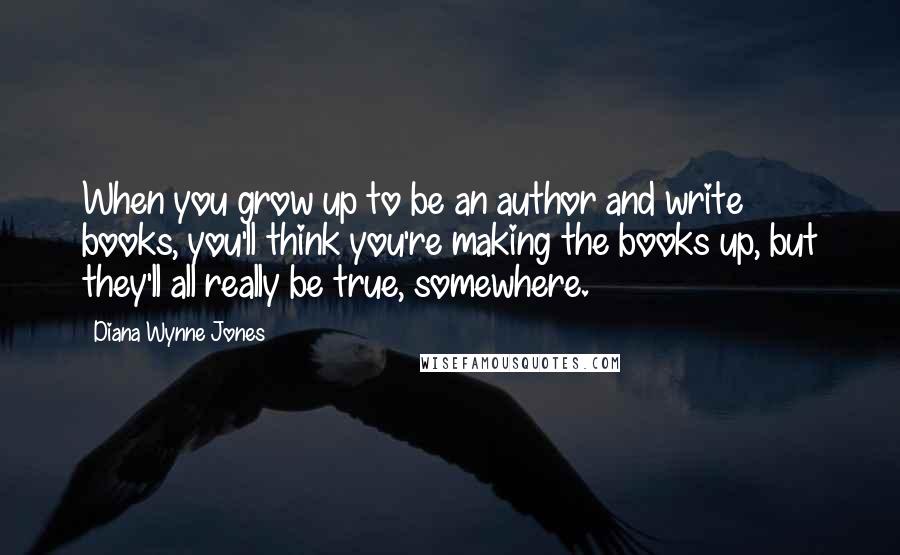 Diana Wynne Jones Quotes: When you grow up to be an author and write books, you'll think you're making the books up, but they'll all really be true, somewhere.