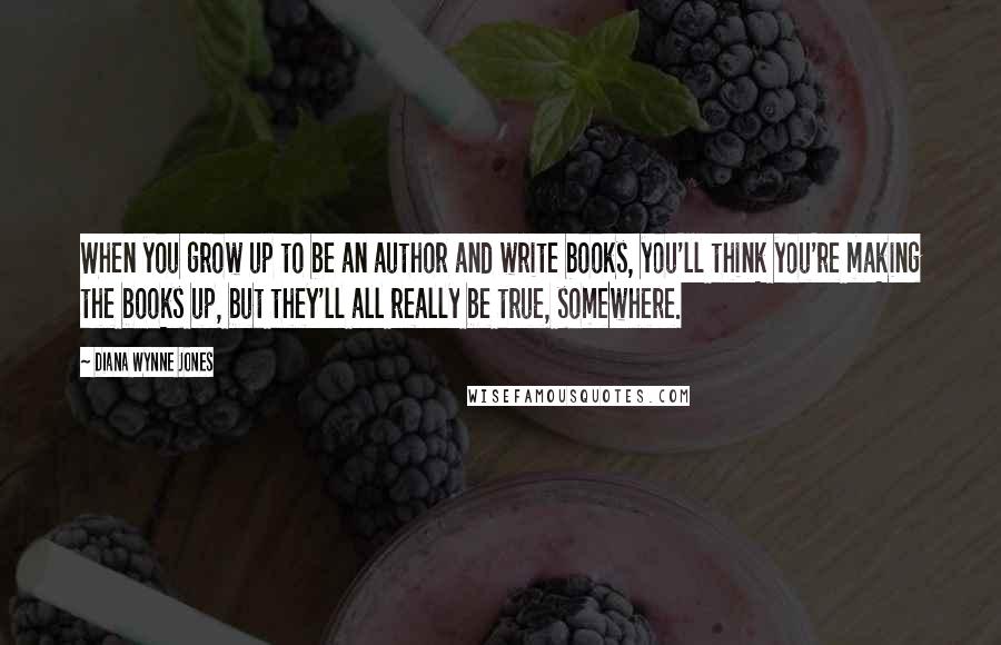 Diana Wynne Jones Quotes: When you grow up to be an author and write books, you'll think you're making the books up, but they'll all really be true, somewhere.