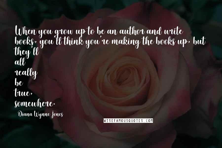 Diana Wynne Jones Quotes: When you grow up to be an author and write books, you'll think you're making the books up, but they'll all really be true, somewhere.
