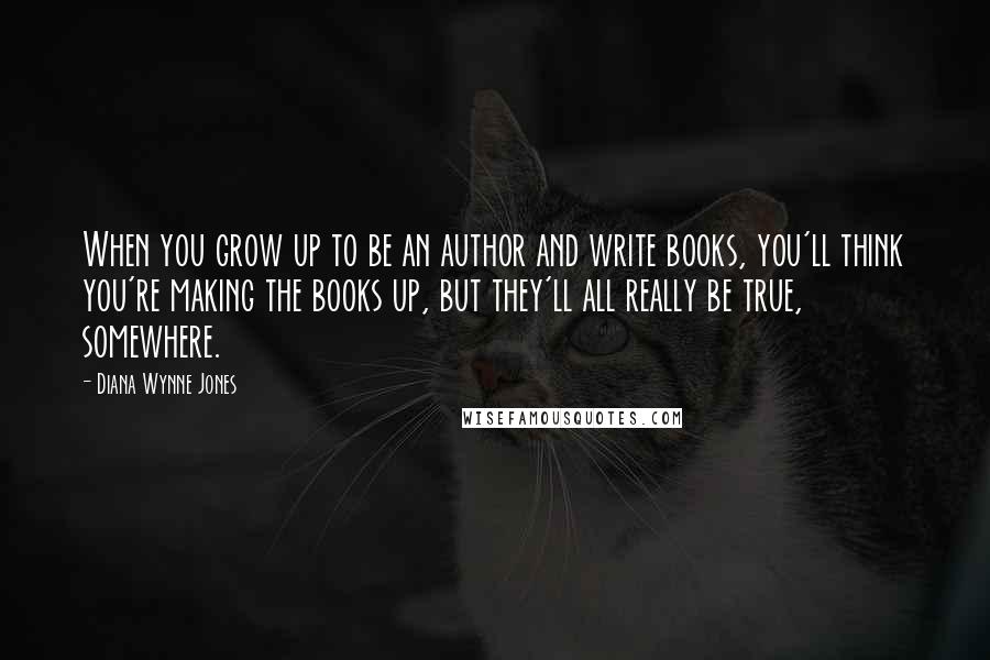 Diana Wynne Jones Quotes: When you grow up to be an author and write books, you'll think you're making the books up, but they'll all really be true, somewhere.