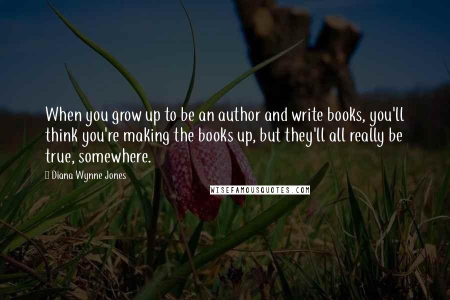 Diana Wynne Jones Quotes: When you grow up to be an author and write books, you'll think you're making the books up, but they'll all really be true, somewhere.