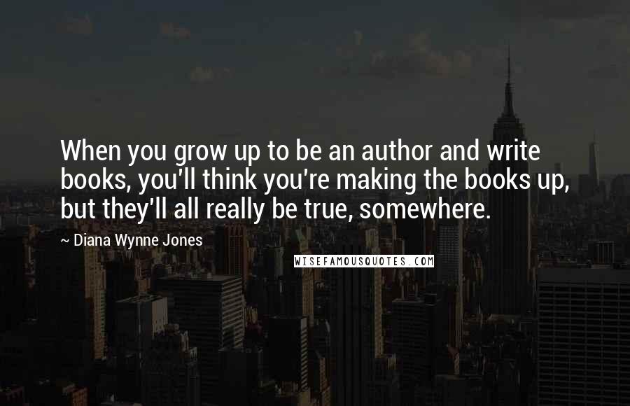 Diana Wynne Jones Quotes: When you grow up to be an author and write books, you'll think you're making the books up, but they'll all really be true, somewhere.