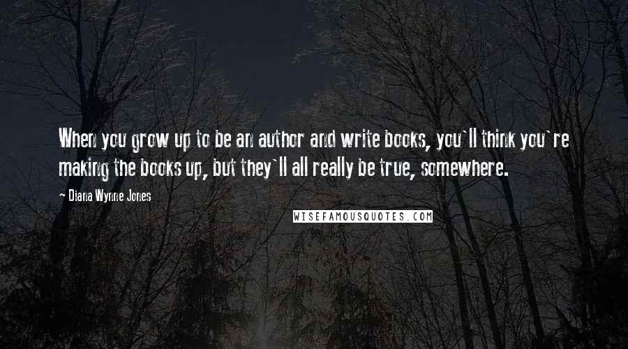 Diana Wynne Jones Quotes: When you grow up to be an author and write books, you'll think you're making the books up, but they'll all really be true, somewhere.