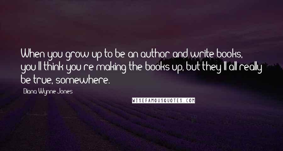 Diana Wynne Jones Quotes: When you grow up to be an author and write books, you'll think you're making the books up, but they'll all really be true, somewhere.
