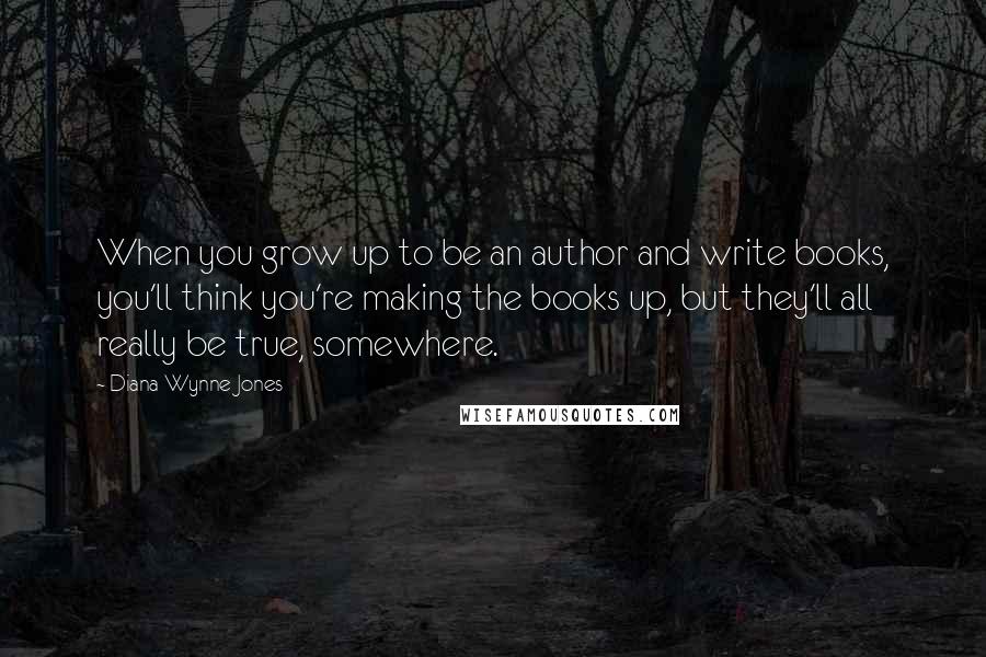 Diana Wynne Jones Quotes: When you grow up to be an author and write books, you'll think you're making the books up, but they'll all really be true, somewhere.