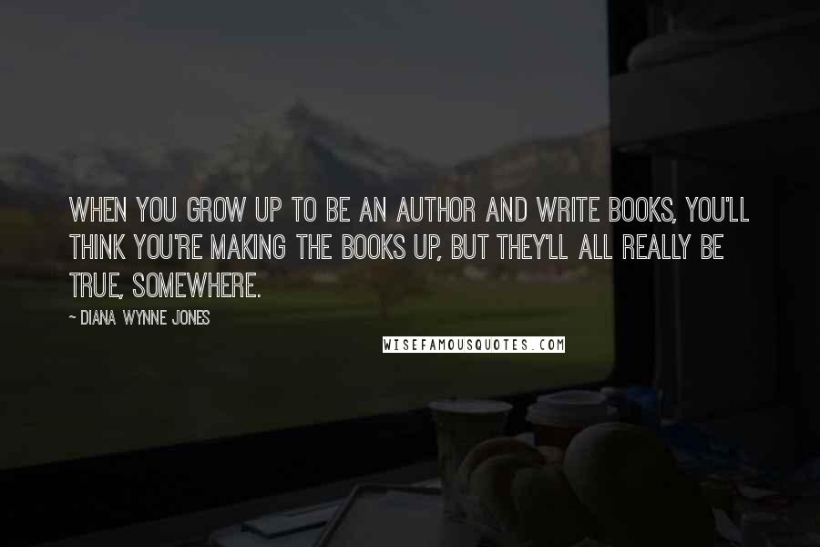 Diana Wynne Jones Quotes: When you grow up to be an author and write books, you'll think you're making the books up, but they'll all really be true, somewhere.