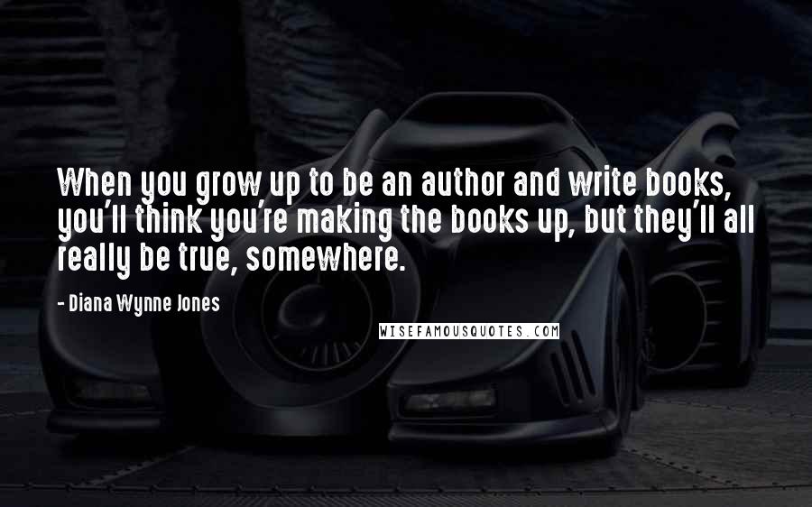 Diana Wynne Jones Quotes: When you grow up to be an author and write books, you'll think you're making the books up, but they'll all really be true, somewhere.