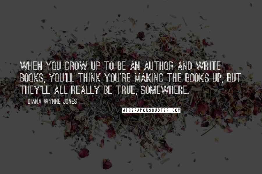 Diana Wynne Jones Quotes: When you grow up to be an author and write books, you'll think you're making the books up, but they'll all really be true, somewhere.