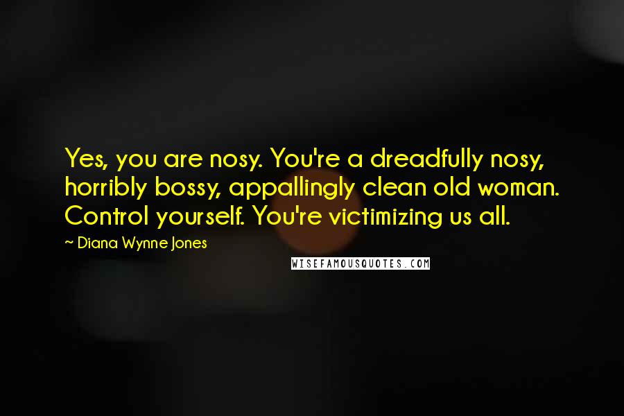 Diana Wynne Jones Quotes: Yes, you are nosy. You're a dreadfully nosy, horribly bossy, appallingly clean old woman. Control yourself. You're victimizing us all.