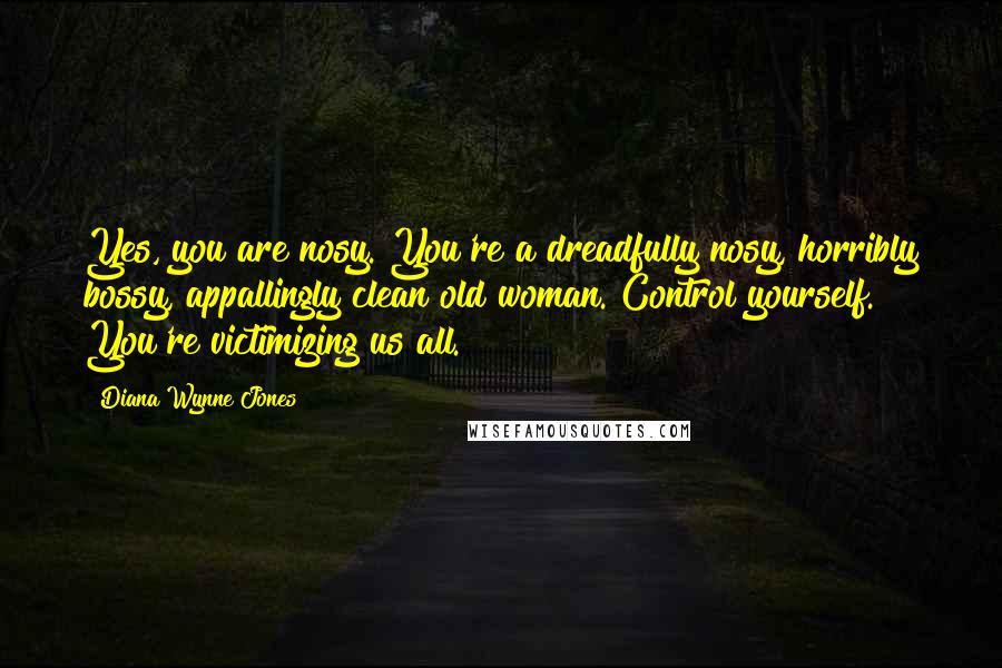 Diana Wynne Jones Quotes: Yes, you are nosy. You're a dreadfully nosy, horribly bossy, appallingly clean old woman. Control yourself. You're victimizing us all.