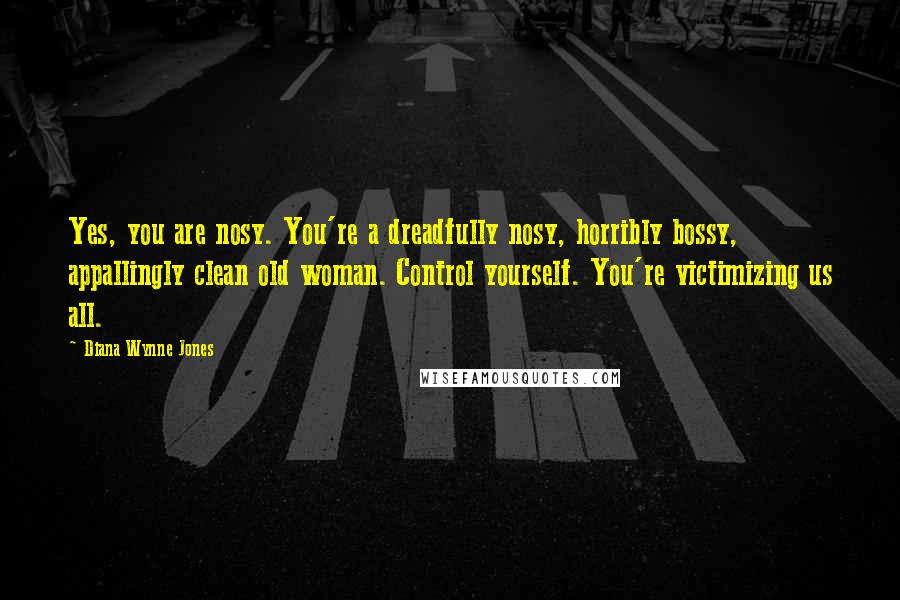 Diana Wynne Jones Quotes: Yes, you are nosy. You're a dreadfully nosy, horribly bossy, appallingly clean old woman. Control yourself. You're victimizing us all.