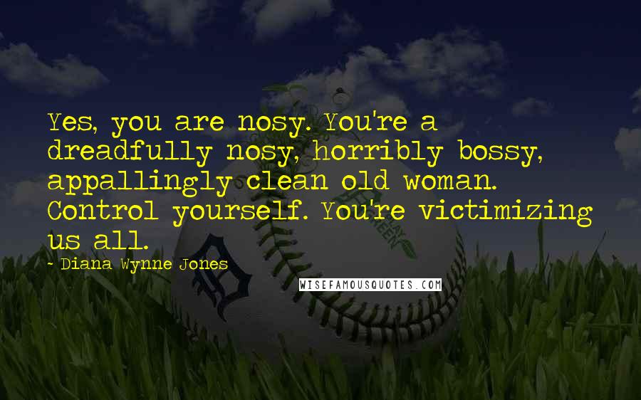 Diana Wynne Jones Quotes: Yes, you are nosy. You're a dreadfully nosy, horribly bossy, appallingly clean old woman. Control yourself. You're victimizing us all.