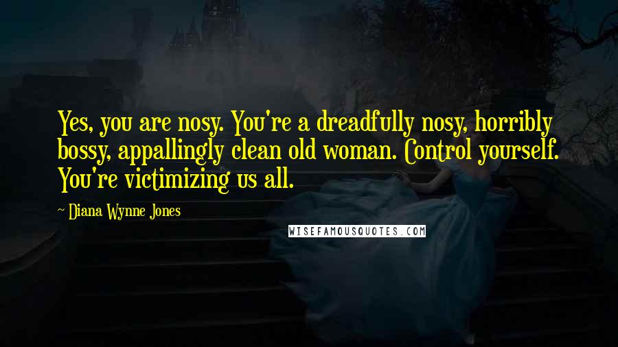 Diana Wynne Jones Quotes: Yes, you are nosy. You're a dreadfully nosy, horribly bossy, appallingly clean old woman. Control yourself. You're victimizing us all.