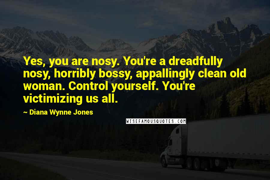 Diana Wynne Jones Quotes: Yes, you are nosy. You're a dreadfully nosy, horribly bossy, appallingly clean old woman. Control yourself. You're victimizing us all.