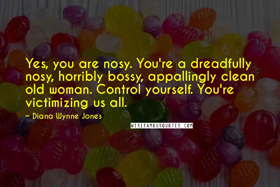 Diana Wynne Jones Quotes: Yes, you are nosy. You're a dreadfully nosy, horribly bossy, appallingly clean old woman. Control yourself. You're victimizing us all.