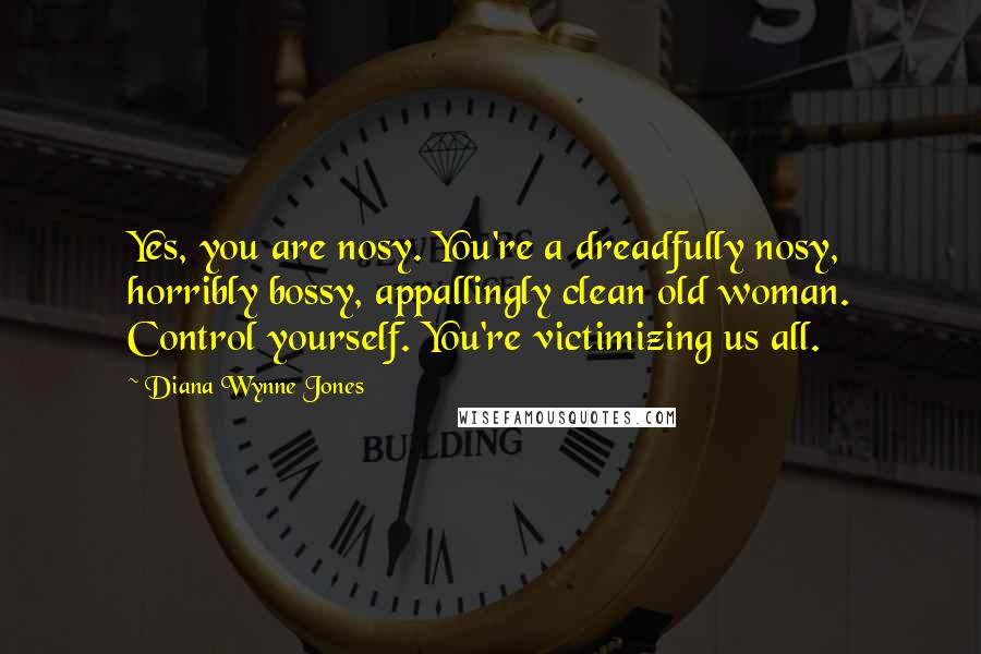 Diana Wynne Jones Quotes: Yes, you are nosy. You're a dreadfully nosy, horribly bossy, appallingly clean old woman. Control yourself. You're victimizing us all.