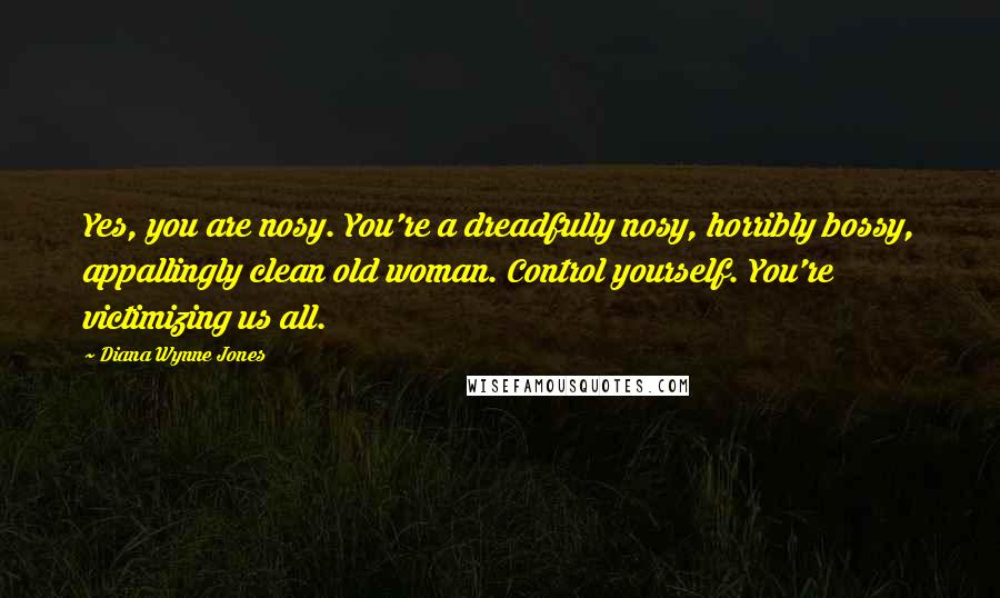 Diana Wynne Jones Quotes: Yes, you are nosy. You're a dreadfully nosy, horribly bossy, appallingly clean old woman. Control yourself. You're victimizing us all.