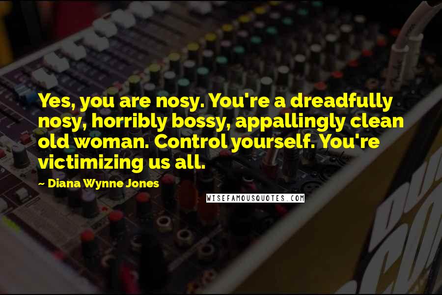 Diana Wynne Jones Quotes: Yes, you are nosy. You're a dreadfully nosy, horribly bossy, appallingly clean old woman. Control yourself. You're victimizing us all.