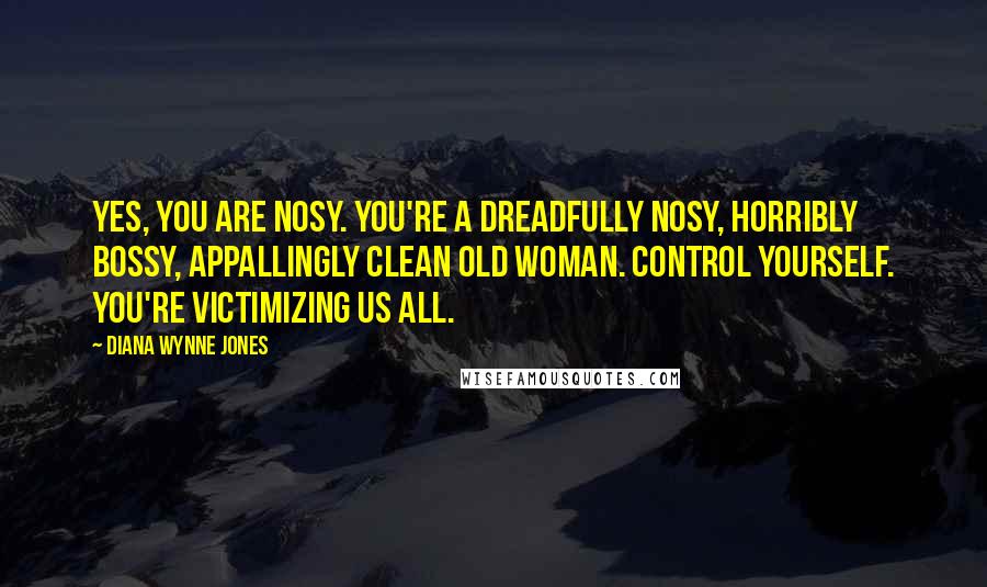 Diana Wynne Jones Quotes: Yes, you are nosy. You're a dreadfully nosy, horribly bossy, appallingly clean old woman. Control yourself. You're victimizing us all.