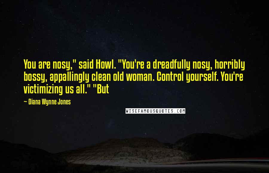 Diana Wynne Jones Quotes: You are nosy," said Howl. "You're a dreadfully nosy, horribly bossy, appallingly clean old woman. Control yourself. You're victimizing us all." "But