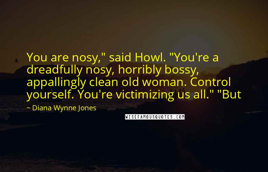 Diana Wynne Jones Quotes: You are nosy," said Howl. "You're a dreadfully nosy, horribly bossy, appallingly clean old woman. Control yourself. You're victimizing us all." "But
